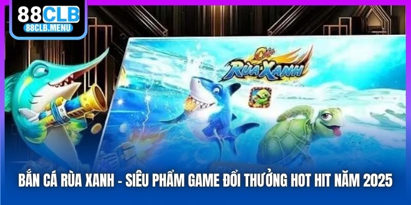 Bắn Cá Rùa Xanh - Siêu Phẩm Game Đổi Thưởng Hot Hit Năm 2026