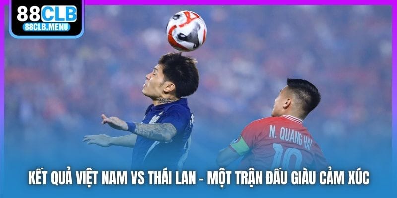 Kết quả Việt Nam vs Thái Lan - Việt Trì Vui Như Mở Hội