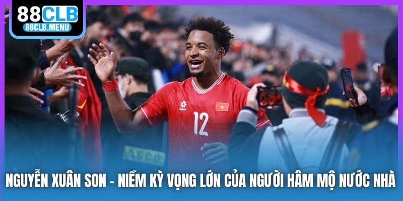 Nguyễn Xuân Son | Niềm Kỳ Vọng Lớn Của Người Hâm Mộ Nước Nhà