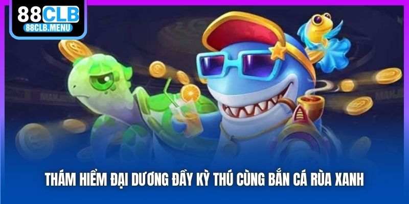 Bắn Cá Rùa Xanh - Siêu Phẩm Game Đổi Thưởng Hot Hit Năm 2026