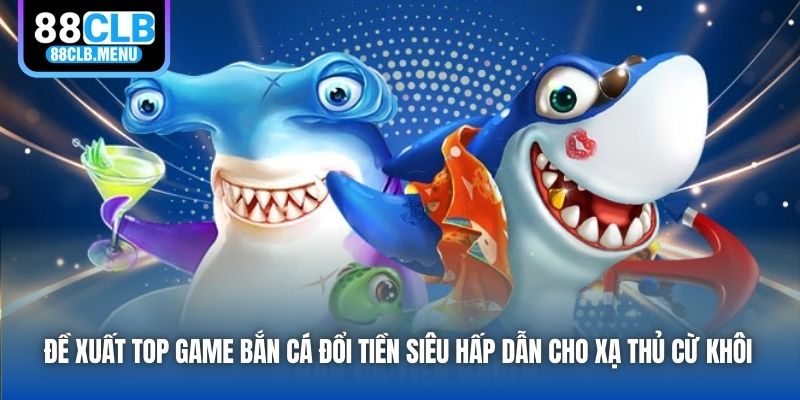 Game Bắn Cá Đổi Tiền Là Gì? Một Số Đề Xuất Hàng Đầu 2026